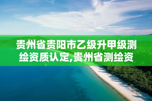 貴州省貴陽市乙級升甲級測繪資質認定,貴州省測繪資質管理條例