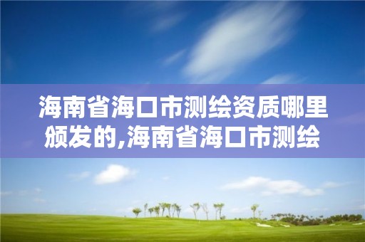 海南省海口市測繪資質哪里頒發的,海南省海口市測繪資質哪里頒發的呢