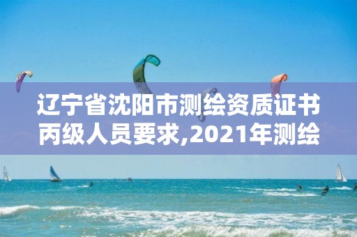 遼寧省沈陽市測繪資質(zhì)證書丙級人員要求,2021年測繪資質(zhì)丙級申報條件。