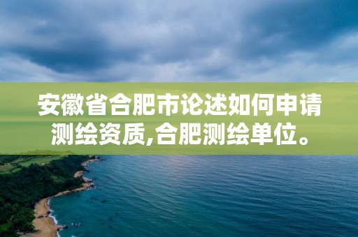 安徽省合肥市論述如何申請測繪資質,合肥測繪單位。