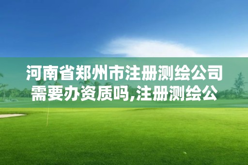 河南省鄭州市注冊測繪公司需要辦資質(zhì)嗎,注冊測繪公司需要什么資質(zhì)。