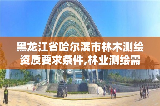 黑龍江省哈爾濱市林木測繪資質要求條件,林業測繪需要什么資質