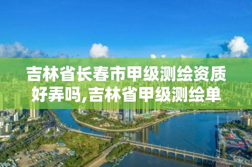 吉林省長春市甲級測繪資質(zhì)好弄嗎,吉林省甲級測繪單位