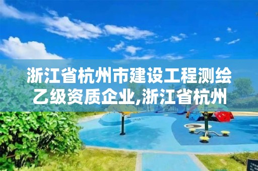 浙江省杭州市建設工程測繪乙級資質企業,浙江省杭州市建設工程測繪乙級資質企業名單