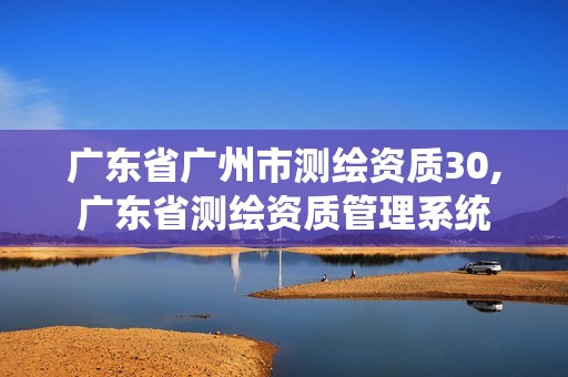 廣東省廣州市測繪資質(zhì)30,廣東省測繪資質(zhì)管理系統(tǒng)