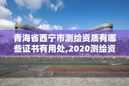 青海省西寧市測(cè)繪資質(zhì)有哪些證書有用處,2020測(cè)繪資質(zhì)。