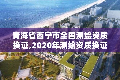 青海省西寧市全國測繪資質(zhì)換證,2020年測繪資質(zhì)換證