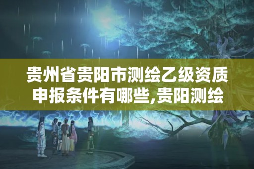 貴州省貴陽市測繪乙級資質申報條件有哪些,貴陽測繪院是什么單位。