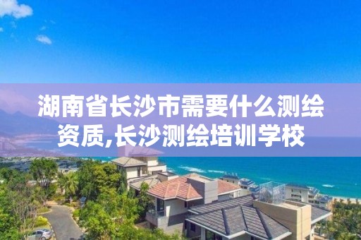 湖南省長沙市需要什么測繪資質,長沙測繪培訓學校