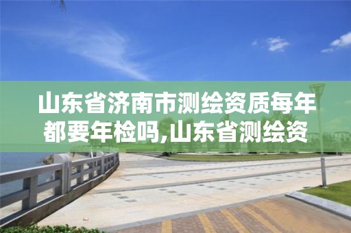 山東省濟南市測繪資質每年都要年檢嗎,山東省測繪資質專用章。