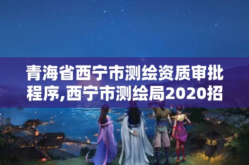 青海省西寧市測繪資質審批程序,西寧市測繪局2020招聘