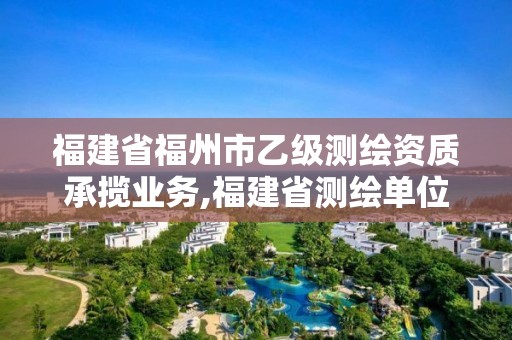 福建省福州市乙級測繪資質(zhì)承攬業(yè)務(wù),福建省測繪單位名單。