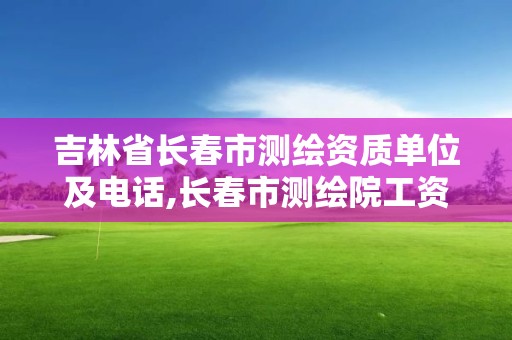 吉林省長春市測繪資質單位及電話,長春市測繪院工資待遇。