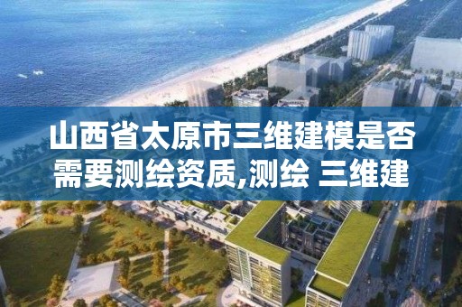 山西省太原市三維建模是否需要測(cè)繪資質(zhì),測(cè)繪 三維建模。