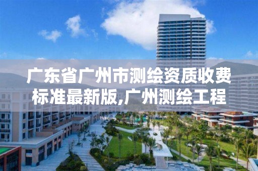 廣東省廣州市測繪資質收費標準最新版,廣州測繪工程公司。