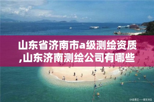 山東省濟南市a級測繪資質,山東濟南測繪公司有哪些