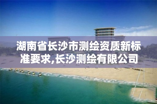 湖南省長(zhǎng)沙市測(cè)繪資質(zhì)新標(biāo)準(zhǔn)要求,長(zhǎng)沙測(cè)繪有限公司聯(lián)系電話