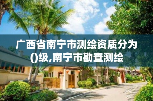 廣西省南寧市測繪資質分為()級,南寧市勘查測繪