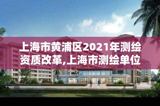 上海市黃浦區2021年測繪資質改革,上海市測繪單位名單