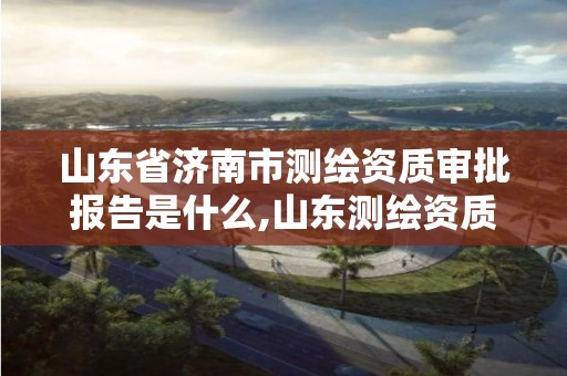 山東省濟南市測繪資質審批報告是什么,山東測繪資質管理平臺。