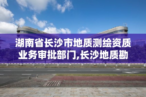 湖南省長沙市地質測繪資質業務審批部門,長沙地質勘測院。