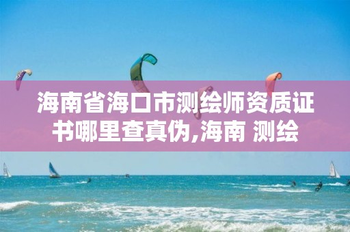 海南省海口市測繪師資質證書哪里查真偽,海南 測繪