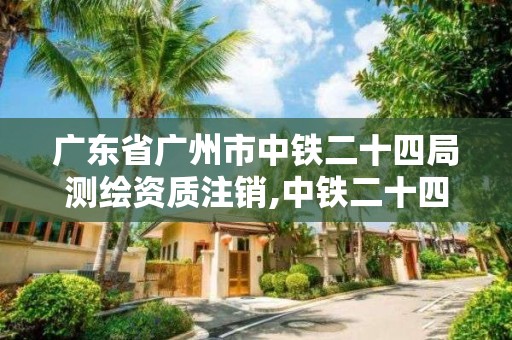 廣東省廣州市中鐵二十四局測繪資質注銷,中鐵二十四局檢測中心