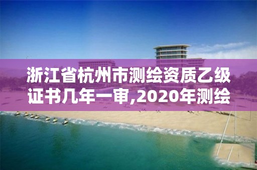 浙江省杭州市測(cè)繪資質(zhì)乙級(jí)證書(shū)幾年一審,2020年測(cè)繪資質(zhì)乙級(jí)需要什么條件。