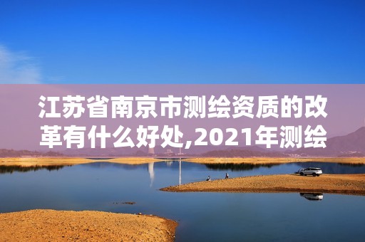 江蘇省南京市測繪資質的改革有什么好處,2021年測繪資質改革新標準。