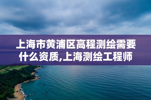 上海市黃浦區高程測繪需要什么資質,上海測繪工程師職稱評定條件及流程