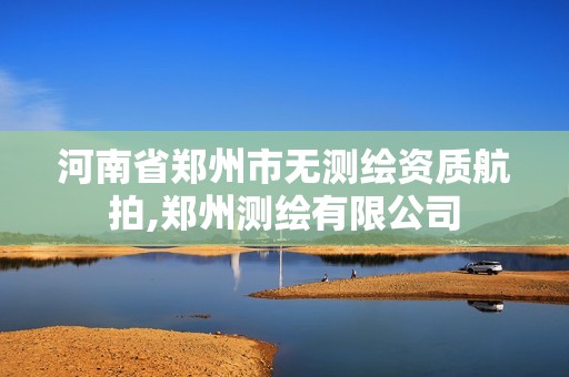 河南省鄭州市無測繪資質航拍,鄭州測繪有限公司