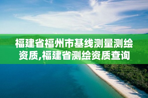 福建省福州市基線測量測繪資質,福建省測繪資質查詢。