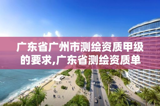 廣東省廣州市測繪資質甲級的要求,廣東省測繪資質單位名單