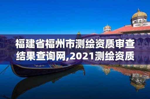 福建省福州市測繪資質(zhì)審查結(jié)果查詢網(wǎng),2021測繪資質(zhì)延期公告福建省