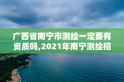 廣西省南寧市測繪一定要有資質嗎,2021年南寧測繪招聘