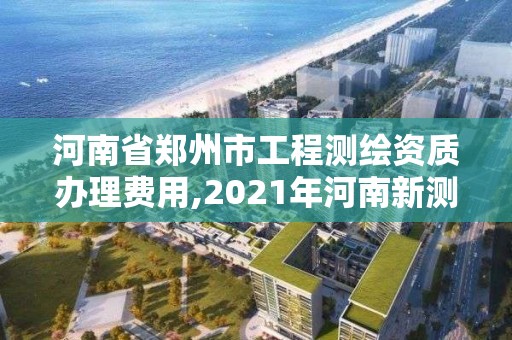 河南省鄭州市工程測繪資質辦理費用,2021年河南新測繪資質辦理