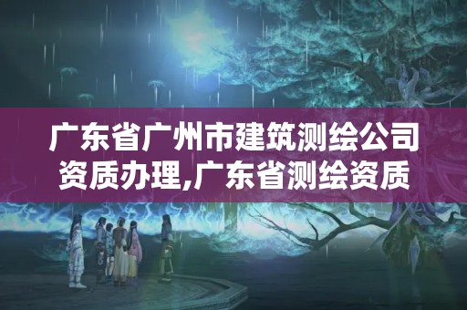 廣東省廣州市建筑測繪公司資質辦理,廣東省測繪資質辦理流程