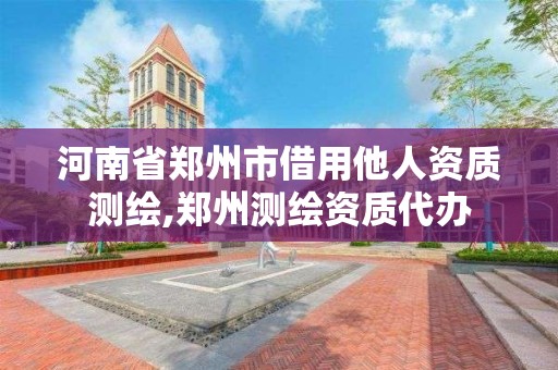 河南省鄭州市借用他人資質測繪,鄭州測繪資質代辦