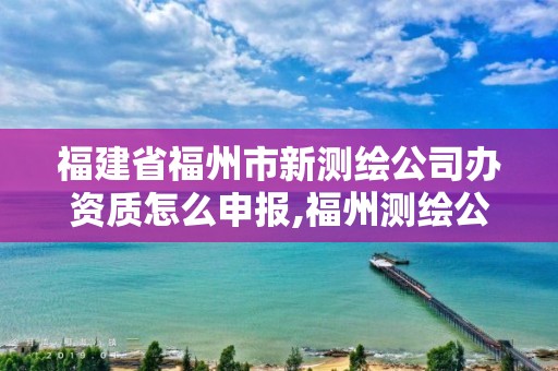 福建省福州市新測繪公司辦資質(zhì)怎么申報(bào),福州測繪公司招聘。