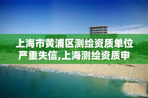 上海市黃浦區測繪資質單位嚴重失信,上海測繪資質申請