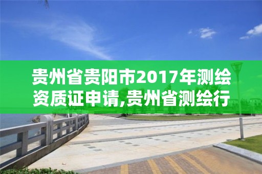 貴州省貴陽市2017年測繪資質證申請,貴州省測繪行業協會