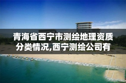 青海省西寧市測繪地理資質分類情況,西寧測繪公司有哪些