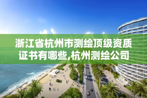 浙江省杭州市測(cè)繪頂級(jí)資質(zhì)證書(shū)有哪些,杭州測(cè)繪公司有哪幾家。