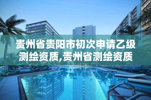 貴州省貴陽市初次申請乙級測繪資質,貴州省測繪資質管理條例