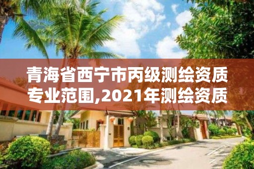 青海省西寧市丙級測繪資質專業范圍,2021年測繪資質丙級申報條件