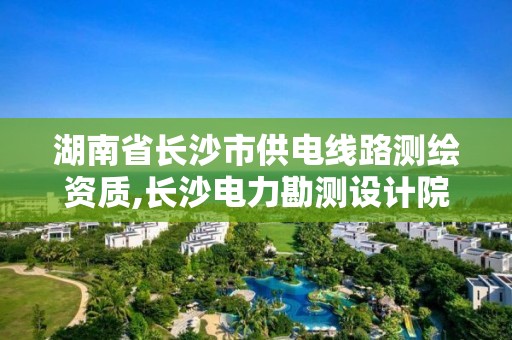 湖南省長沙市供電線路測繪資質(zhì),長沙電力勘測設計院