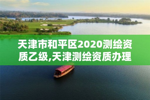 天津市和平區2020測繪資質乙級,天津測繪資質辦理