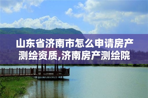 山東省濟南市怎么申請房產測繪資質,濟南房產測繪院怎么樣