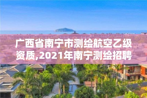 廣西省南寧市測繪航空乙級資質(zhì),2021年南寧測繪招聘