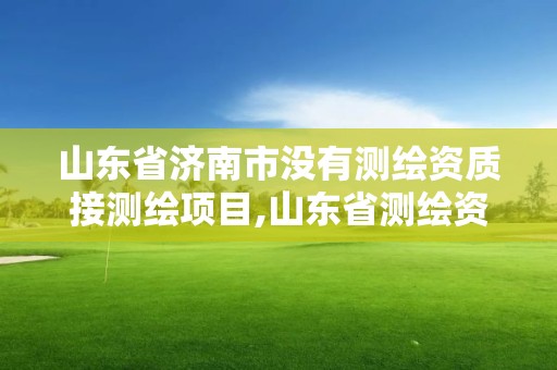 山東省濟南市沒有測繪資質接測繪項目,山東省測繪資質管理規定